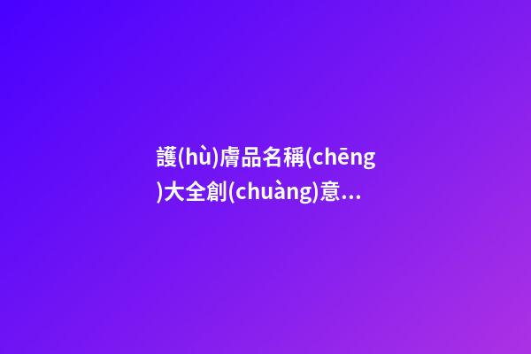 護(hù)膚品名稱(chēng)大全創(chuàng)意 店鋪名稱(chēng)有寓意-第1張-店鋪起名-玄機(jī)派